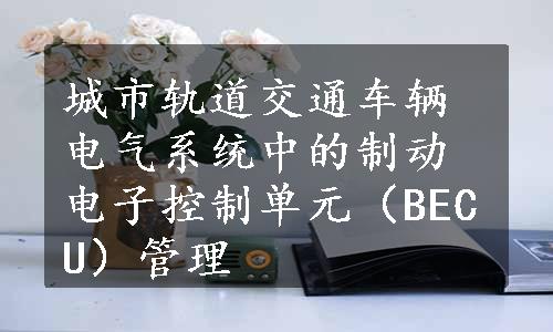 城市轨道交通车辆电气系统中的制动电子控制单元（BECU）管理