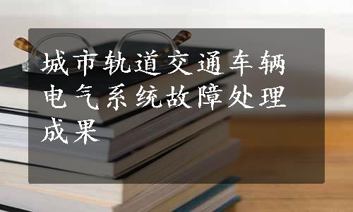 城市轨道交通车辆电气系统故障处理成果