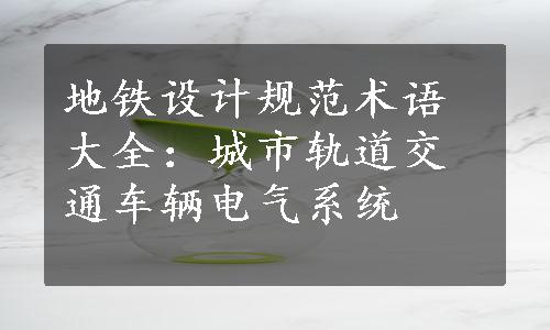 地铁设计规范术语大全：城市轨道交通车辆电气系统