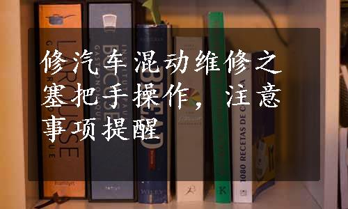 修汽车混动维修之塞把手操作，注意事项提醒