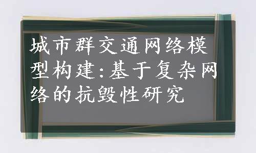 城市群交通网络模型构建:基于复杂网络的抗毁性研究