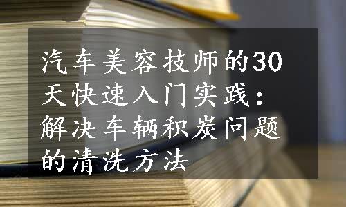 汽车美容技师的30天快速入门实践：解决车辆积炭问题的清洗方法