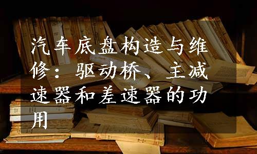 汽车底盘构造与维修：驱动桥、主减速器和差速器的功用