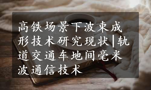 高铁场景下波束成形技术研究现状|轨道交通车地间毫米波通信技术