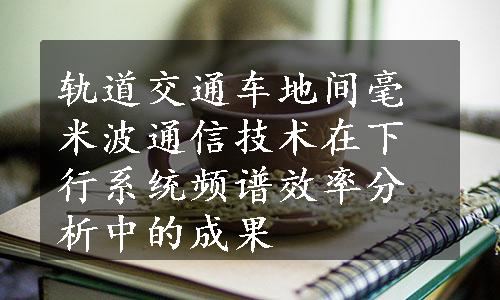 轨道交通车地间毫米波通信技术在下行系统频谱效率分析中的成果