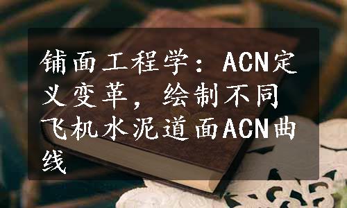 铺面工程学：ACN定义变革，绘制不同飞机水泥道面ACN曲线