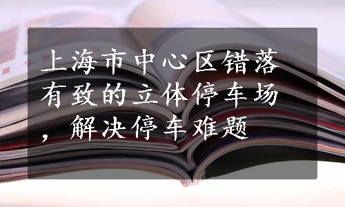 上海市中心区错落有致的立体停车场，解决停车难题