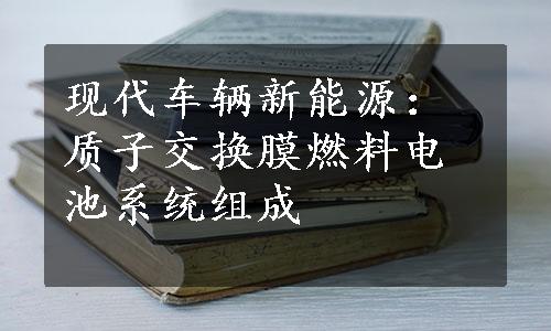 现代车辆新能源：质子交换膜燃料电池系统组成