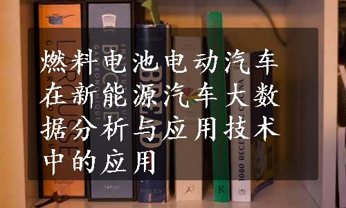 燃料电池电动汽车在新能源汽车大数据分析与应用技术中的应用