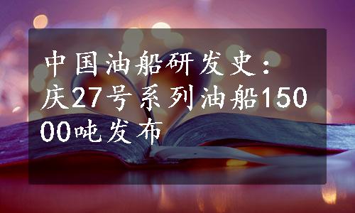 中国油船研发史：庆27号系列油船15000吨发布