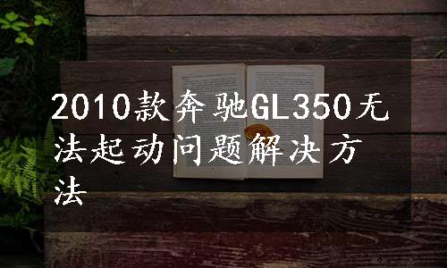 2010款奔驰GL350无法起动问题解决方法