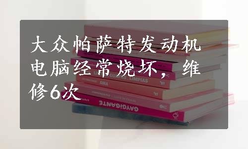 大众帕萨特发动机电脑经常烧坏，维修6次