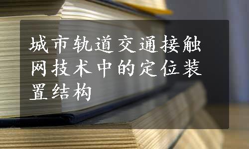 城市轨道交通接触网技术中的定位装置结构