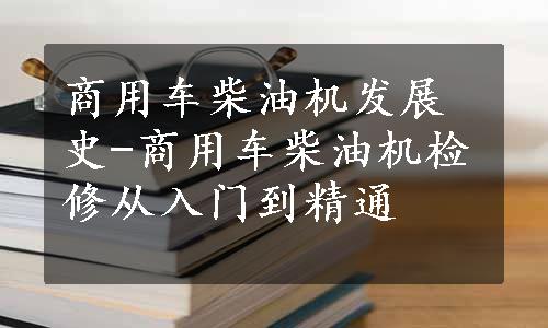 商用车柴油机发展史-商用车柴油机检修从入门到精通