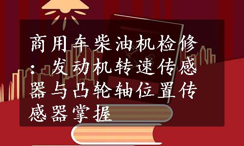 商用车柴油机检修：发动机转速传感器与凸轮轴位置传感器掌握