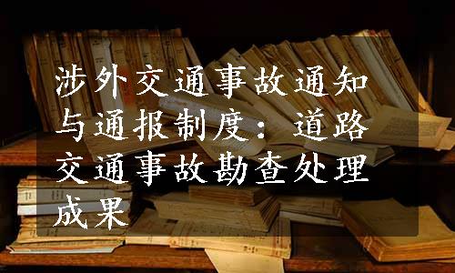 涉外交通事故通知与通报制度：道路交通事故勘查处理成果