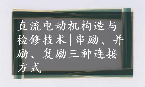 直流电动机构造与检修技术|串励、并励、复励三种连接方式