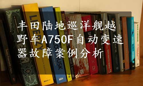 丰田陆地巡洋舰越野车A750F自动变速器故障案例分析