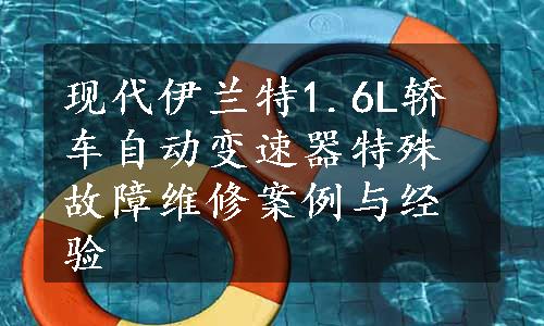 现代伊兰特1.6L轿车自动变速器特殊故障维修案例与经验