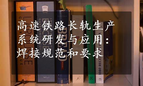 高速铁路长轨生产系统研发与应用：焊接规范和要求