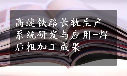 高速铁路长轨生产系统研发与应用-焊后粗加工成果