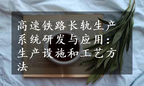 高速铁路长轨生产系统研发与应用：生产设施和工艺方法