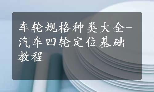 车轮规格种类大全-汽车四轮定位基础教程