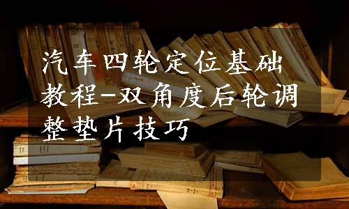 汽车四轮定位基础教程-双角度后轮调整垫片技巧