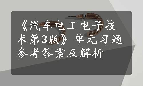 《汽车电工电子技术第3版》单元习题参考答案及解析