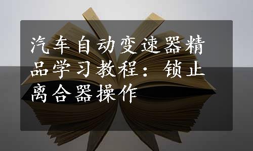 汽车自动变速器精品学习教程：锁止离合器操作