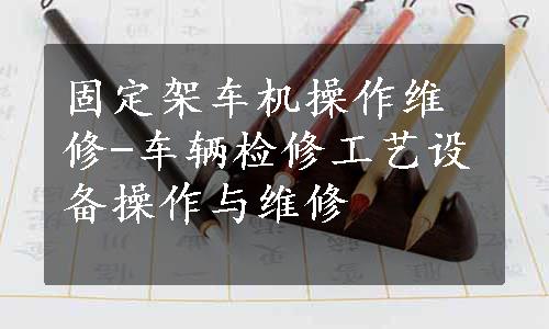 固定架车机操作维修-车辆检修工艺设备操作与维修