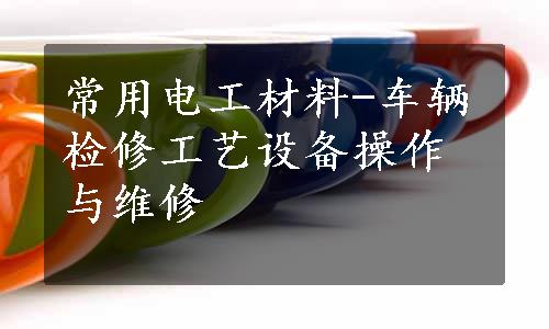 常用电工材料-车辆检修工艺设备操作与维修