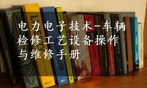 电力电子技术-车辆检修工艺设备操作与维修手册