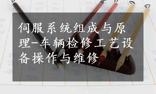 伺服系统组成与原理-车辆检修工艺设备操作与维修