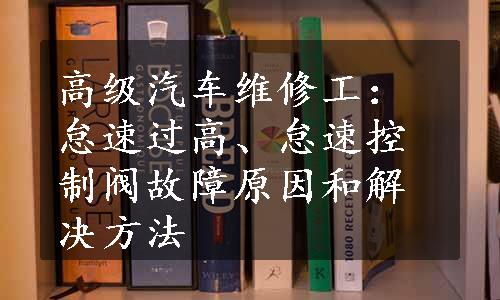 高级汽车维修工：怠速过高、怠速控制阀故障原因和解决方法