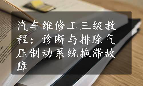 汽车维修工三级教程：诊断与排除气压制动系统拖滞故障