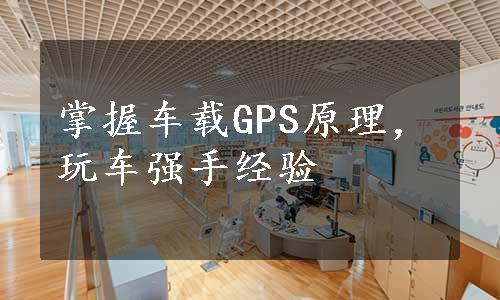 掌握车载GPS原理，玩车强手经验