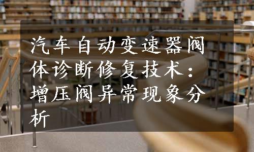 汽车自动变速器阀体诊断修复技术：增压阀异常现象分析