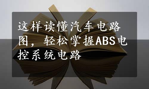 这样读懂汽车电路图，轻松掌握ABS电控系统电路