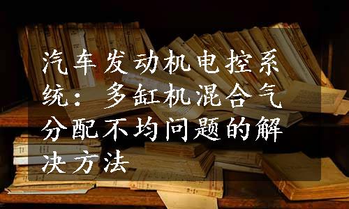 汽车发动机电控系统：多缸机混合气分配不均问题的解决方法