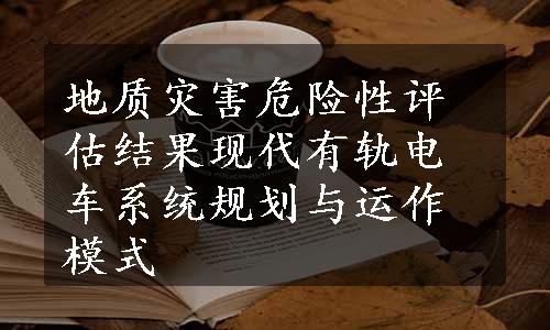 地质灾害危险性评估结果
现代有轨电车系统规划与运作模式