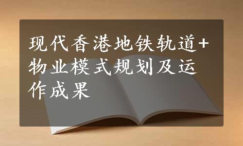 现代香港地铁轨道+物业模式规划及运作成果