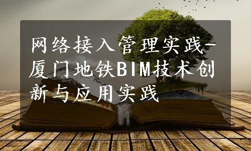 网络接入管理实践-厦门地铁BIM技术创新与应用实践