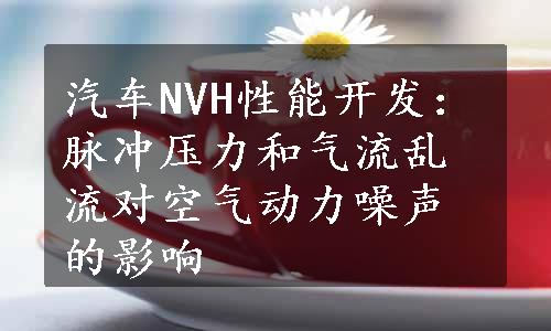 汽车NVH性能开发：脉冲压力和气流乱流对空气动力噪声的影响