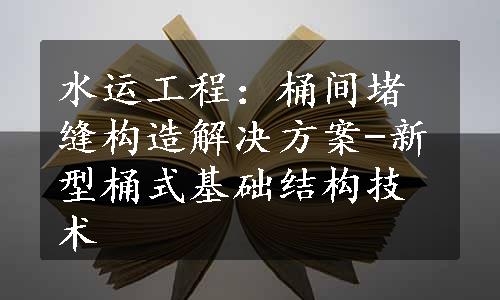 水运工程：桶间堵缝构造解决方案-新型桶式基础结构技术