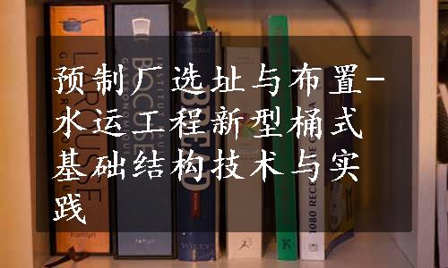 预制厂选址与布置-水运工程新型桶式基础结构技术与实践