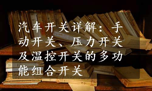 汽车开关详解：手动开关、压力开关及温控开关的多功能组合开关