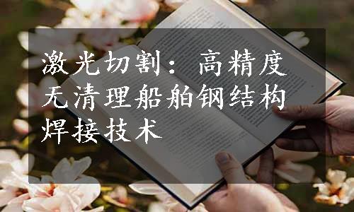 激光切割：高精度无清理船舶钢结构焊接技术