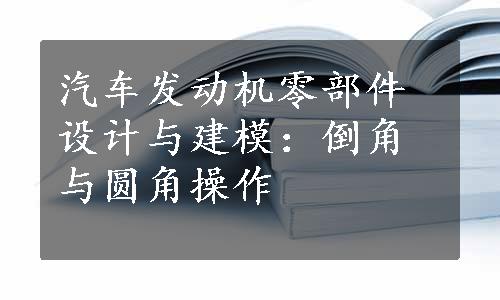 汽车发动机零部件设计与建模：倒角与圆角操作