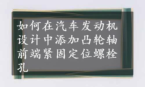 如何在汽车发动机设计中添加凸轮轴前端紧固定位螺栓孔